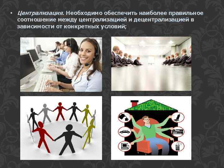  • Централизация. Необходимо обеспечить наиболее правильное соотношение между централизацией и децентрализацией в зависимости