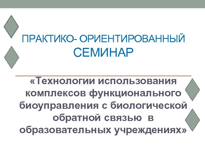 ПРАКТИКО- ОРИЕНТИРОВАННЫЙ СЕМИНАР «Технологии использования комплексов функционального биоуправления с биологической обратной связью в образовательных