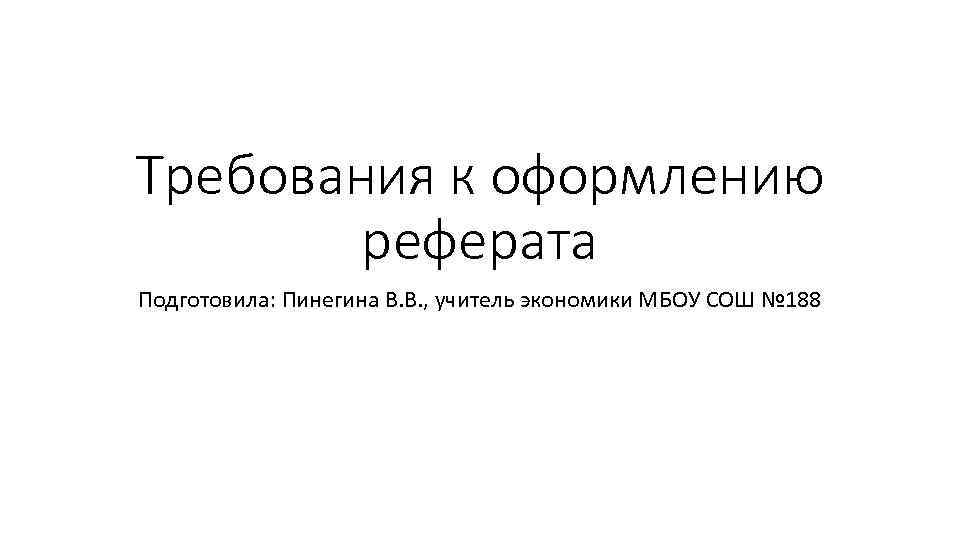 Требования к оформлению реферата Подготовила: Пинегина В. В. , учитель экономики МБОУ СОШ №