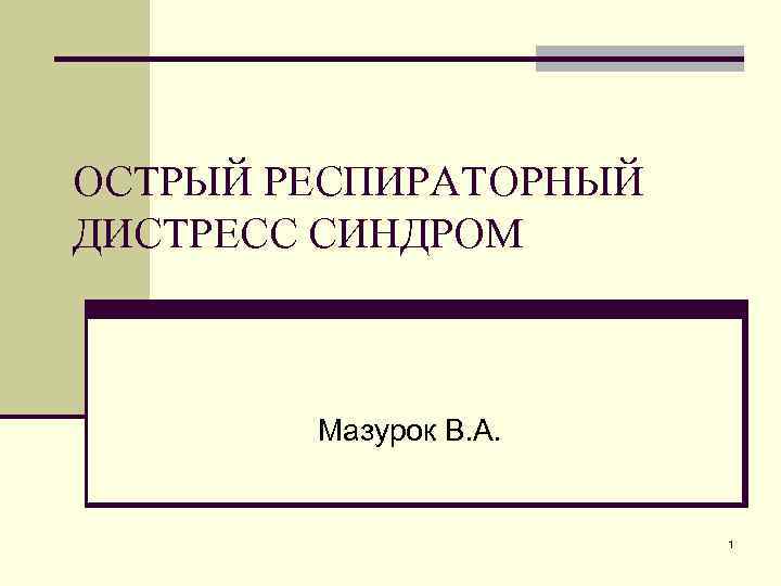 ОСТРЫЙ РЕСПИРАТОРНЫЙ ДИСТРЕСС СИНДРОМ Мазурок В. А. 1 