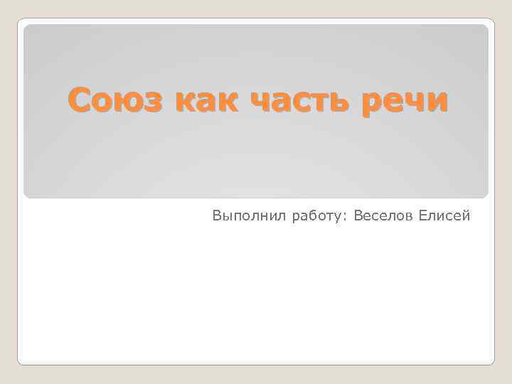 Союз как часть речи Выполнил работу: Веселов Елисей 