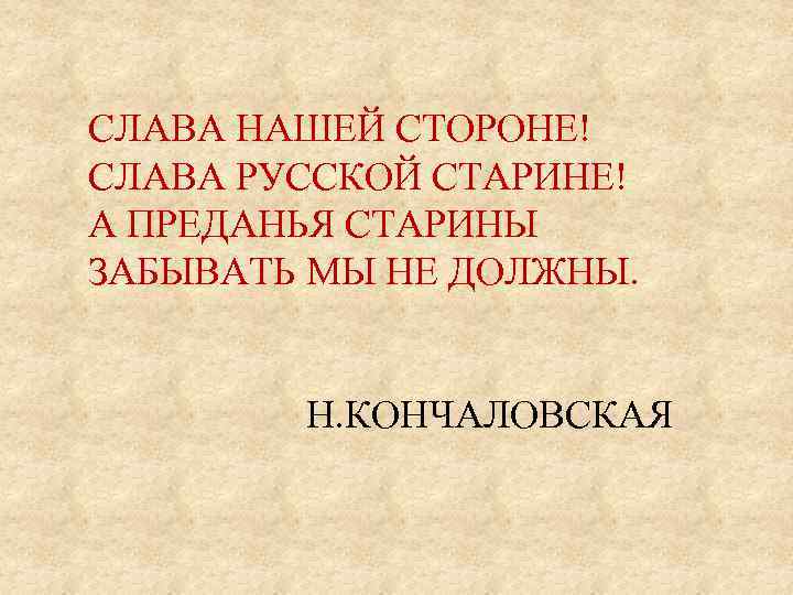 СЛАВА НАШЕЙ СТОРОНЕ! СЛАВА РУССКОЙ СТАРИНЕ! А ПРЕДАНЬЯ СТАРИНЫ ЗАБЫВАТЬ МЫ НЕ ДОЛЖНЫ. Н.