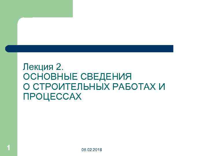 Лекция 2. ОСНОВНЫЕ СВЕДЕНИЯ О СТРОИТЕЛЬНЫХ РАБОТАХ И ПРОЦЕССАХ 1 06. 02. 2018 