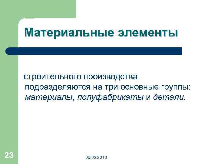 Материальные элементы строительного производства подразделяются на три основные группы: материалы, полуфабрикаты и детали. 23