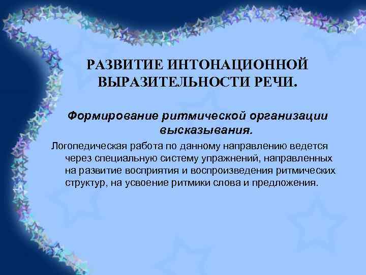 РАЗВИТИЕ ИНТОНАЦИОННОЙ ВЫРАЗИТЕЛЬНОСТИ РЕЧИ. Формирование ритмической организации высказывания. Логопедическая работа по данному направлению ведется