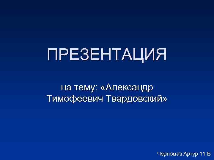 ПРЕЗЕНТАЦИЯ на тему: «Александр Тимофеевич Твардовский» Черномаз Артур 11 -Б 