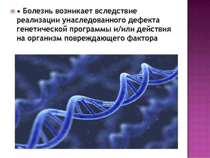  • Болезнь возникает вследствие реализации унаследованного дефекта генетической программы и/или действия на организм