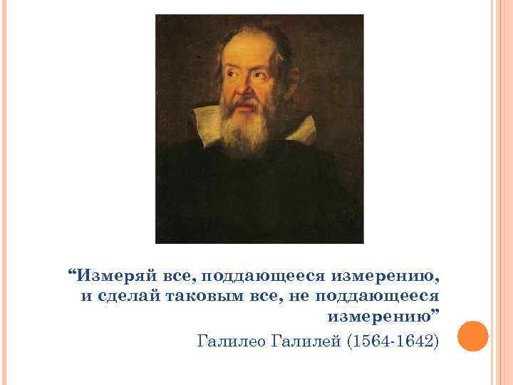 “Измеряй все, поддающееся измерению, и сделай таковым все, не поддающееся измерению” Галилео Галилей (1564
