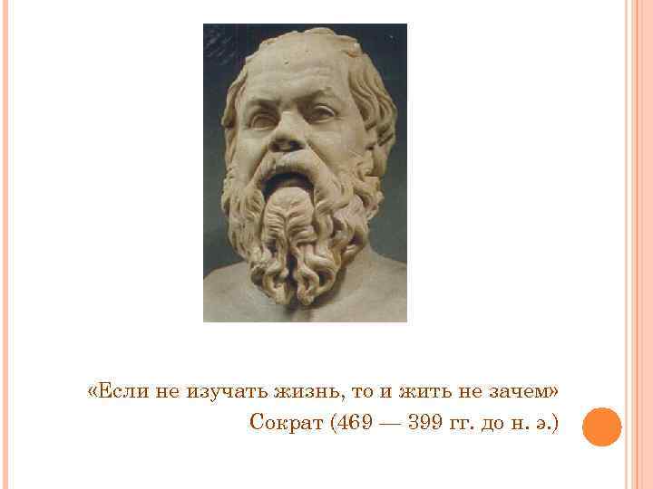  «Если не изучать жизнь, то и жить не зачем» Сократ (469 — 399