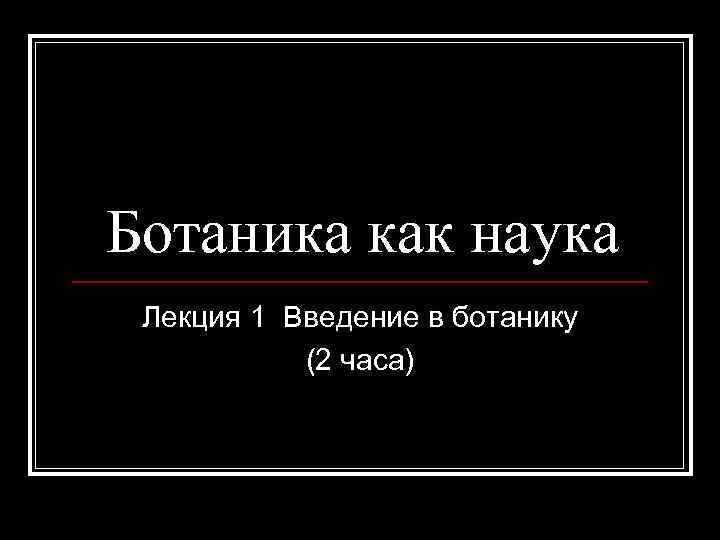 Ботаника как наука Лекция 1 Введение в ботанику (2 часа) 