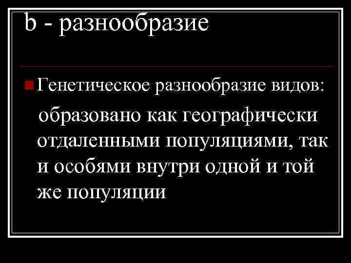 b - разнообразие n Генетическое разнообразие видов: образовано как географически отдаленными популяциями, так и