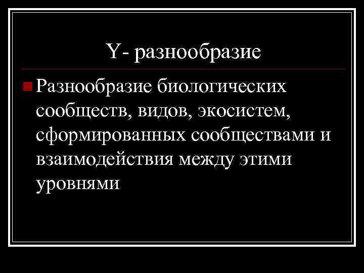 Y- разнообразие n Разнообразие биологических сообществ, видов, экосистем, сформированных сообществами и взаимодействия между этими