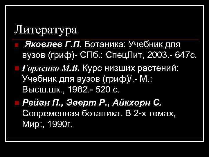 Литература Яковлев Г. П. Ботаника: Учебник для вузов (гриф)- СПб. : Спец. Лит, 2003.