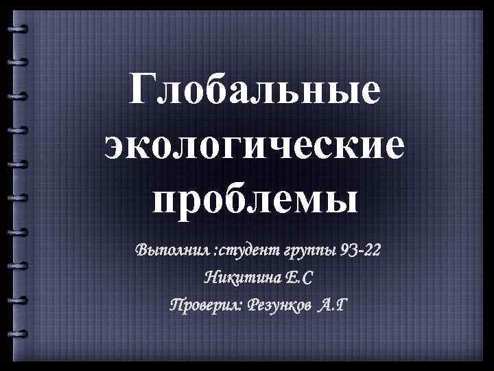 Глобальные экологические проблемы Выполнил : студент группы 9 З-22 Никитина Е. С Проверил: Резунков