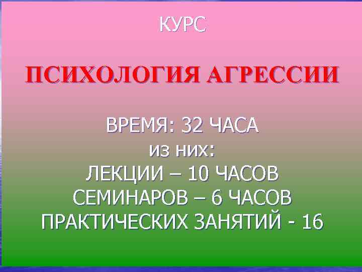 КУРС ПСИХОЛОГИЯ АГРЕССИИ ВРЕМЯ: 32 ЧАСА из них: ЛЕКЦИИ – 10 ЧАСОВ СЕМИНАРОВ –