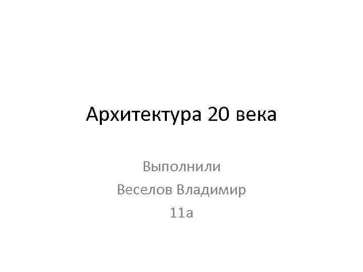 Архитектура 20 века Выполнили Веселов Владимир 11 а 