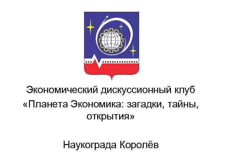 Экономический дискуссионный клуб «Планета Экономика: загадки, тайны, открытия» Наукограда Королёв 