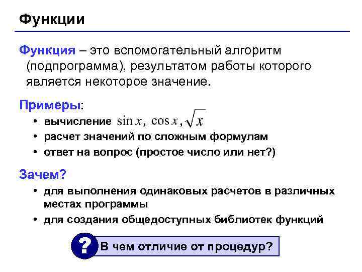 Функции Функция – это вспомогательный алгоритм (подпрограмма), результатом работы которого является некоторое значение. Примеры: