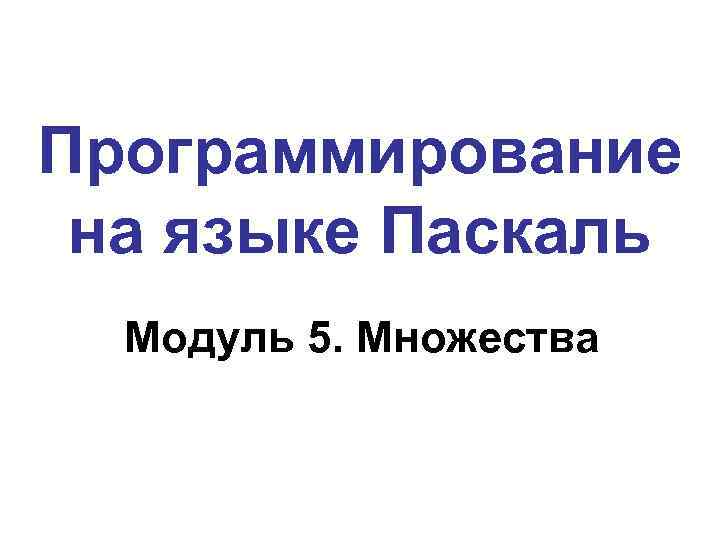 Программирование на языке Паскаль Модуль 5. Множества 