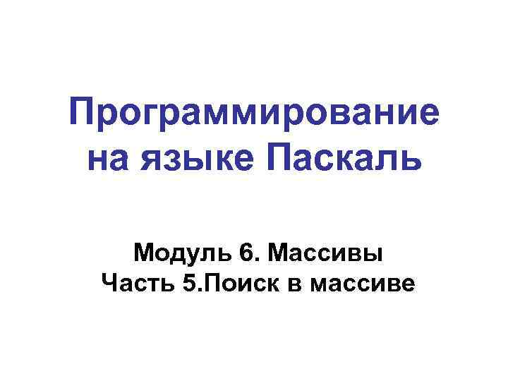 Программирование на языке Паскаль Модуль 6. Массивы Часть 5. Поиск в массиве 