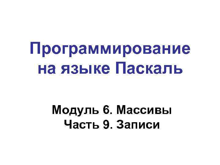 Программирование на языке Паскаль Модуль 6. Массивы Часть 9. Записи 
