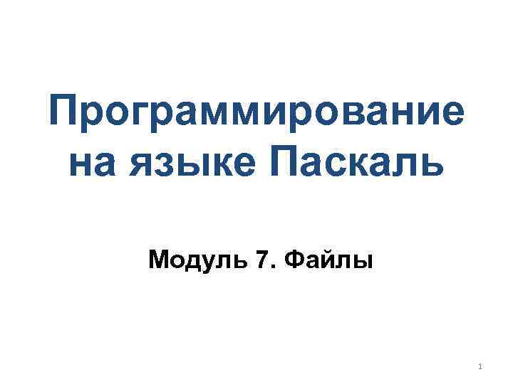 Программирование на языке Паскаль Модуль 7. Файлы 1 