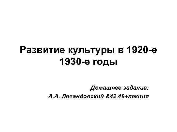 Развитие культуры в 1920 -е 1930 -е годы Домашнее задание: А. А. Левандовский &42,