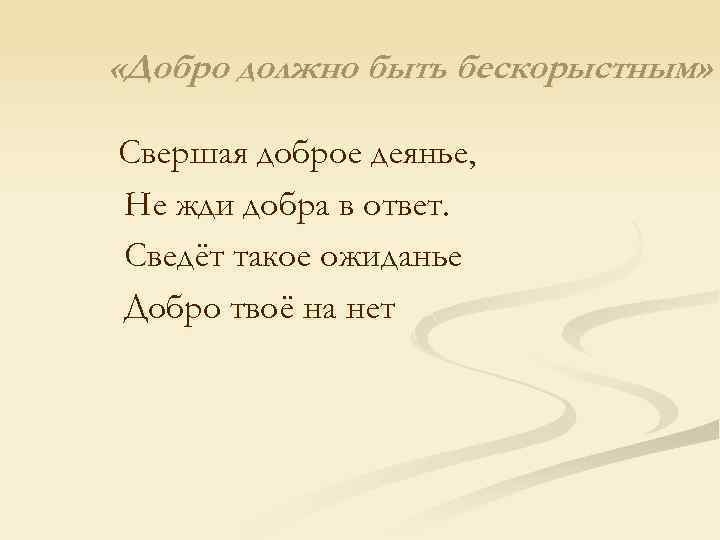  «Добро должно быть бескорыстным» Свершая доброе деянье, Не жди добра в ответ. Сведёт