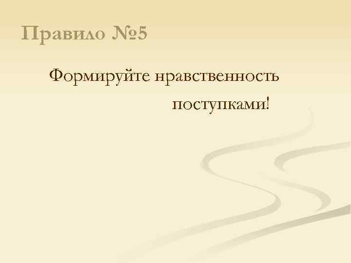 Правило № 5 Формируйте нравственность поступками! 