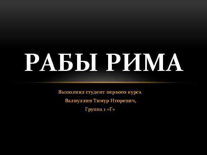 РАБЫ РИМА Выполнил студент первого курса Валиуллин Тимур Игоревич, Группа 1 «Г» 