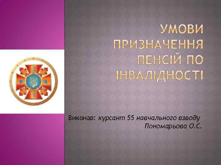 Виконав: курсант 55 навчального взводу Пономарьова О. С. 