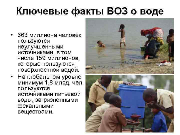 Ключевые факты ВОЗ о воде • 663 миллиона человек пользуются неулучшенными источниками, в том