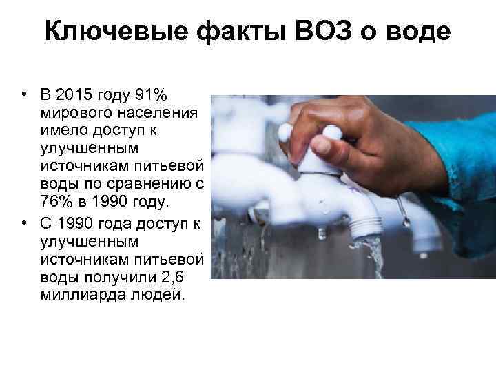 Ключевые факты ВОЗ о воде • В 2015 году 91% мирового населения имело доступ