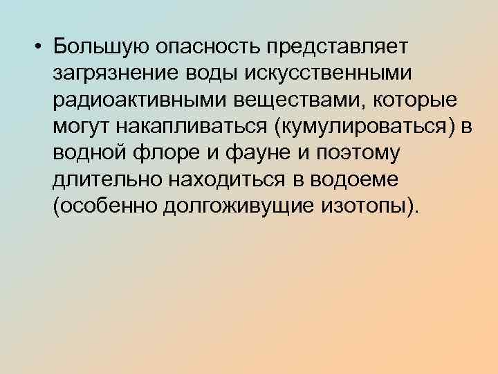  • Большую опасность представляет загрязнение воды искусственными радиоактивными веществами, которые могут накапливаться (кумулироваться)