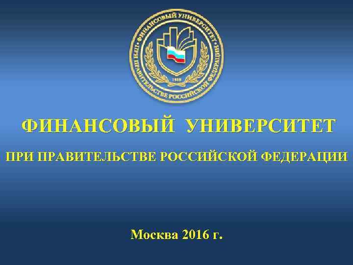 ФИНАНСОВЫЙ УНИВЕРСИТЕТ ПРИ ПРАВИТЕЛЬСТВЕ РОССИЙСКОЙ ФЕДЕРАЦИИ Москва 2016 г. 