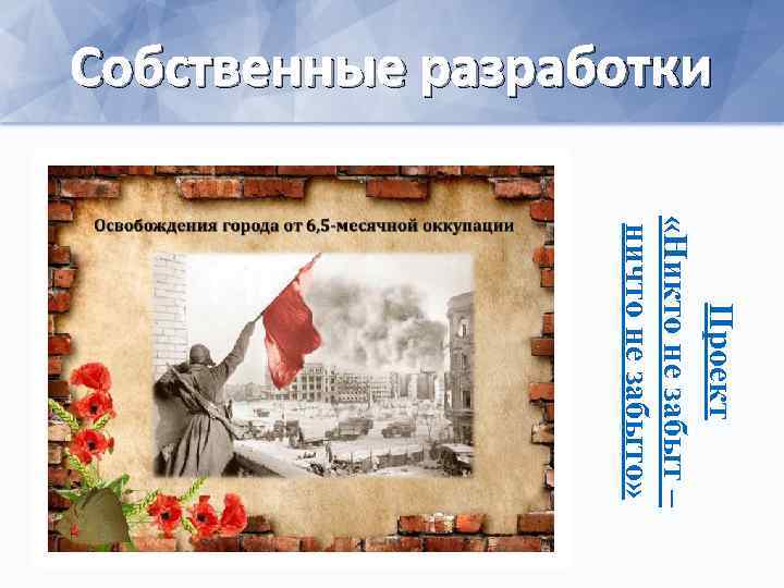 Собственные разработки Проект «Никто не забыт – ничто не забыто» 