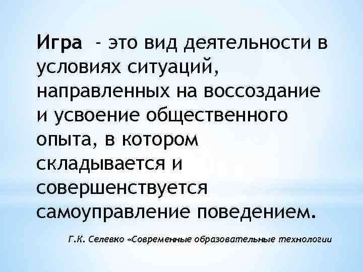 Игра - это вид деятельности в условиях ситуаций, направленных на воссоздание и усвоение общественного