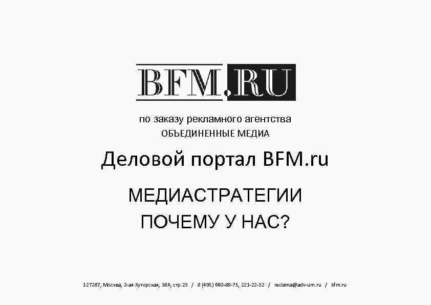 по заказу рекламного агентства ОБЪЕДИНЕННЫЕ МЕДИА Деловой портал BFM. ru МЕДИАСТРАТЕГИИ ПОЧЕМУ У НАС?