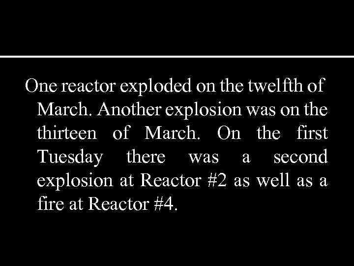 One reactor exploded on the twelfth of March. Another explosion was on the thirteen