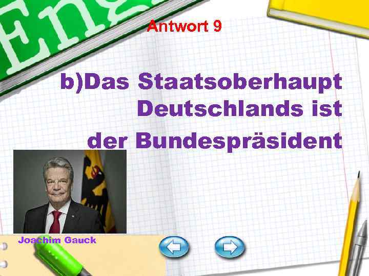 Antwort 9 b)Das Staatsoberhaupt Deutschlands ist der Bundespräsident Joachim Gauck 