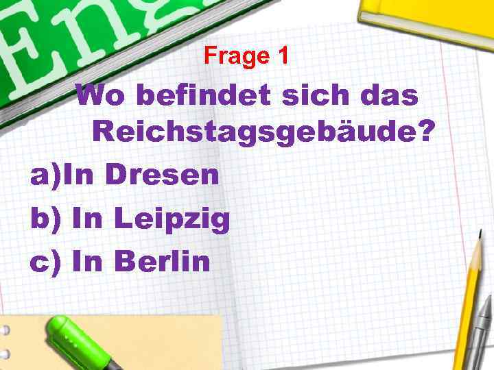 Frage 1 Wo befindet sich das Reichstagsgebäude? a)In Dresen b) In Leipzig c) In