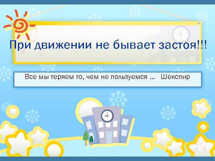 При движении не бывает застоя!!! Все мы теряем то, чем не пользуемся … Шекспир