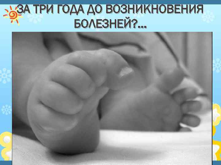 ЗА ТРИ ГОДА ДО ВОЗНИКНОВЕНИЯ БОЛЕЗНЕЙ? . . . 