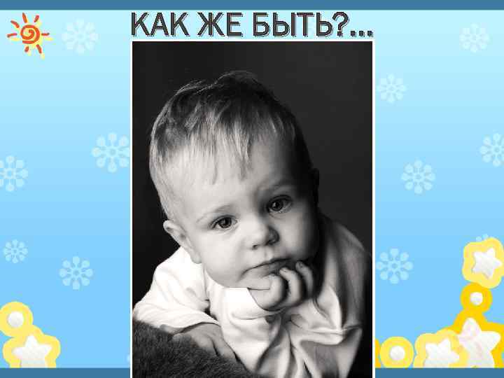 КАК ЖЕ БЫТЬ? . . . 