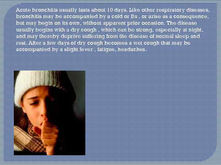 Acute bronchitis usually lasts about 10 days. Like other respiratory diseases, bronchitis may be