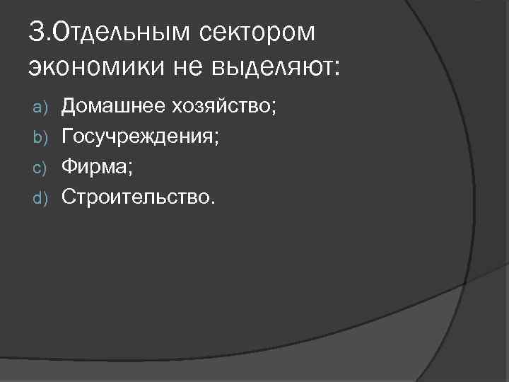 3. Отдельным сектором экономики не выделяют: Домашнее хозяйство; b) Госучреждения; c) Фирма; d) Строительство.