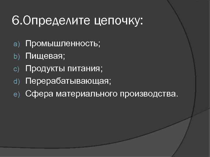 6. Определите цепочку: a) b) c) d) e) Промышленность; Пищевая; Продукты питания; Перерабатывающая; Сфера