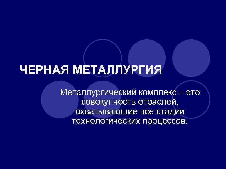 ЧЕРНАЯ МЕТАЛЛУРГИЯ Металлургический комплекс – это совокупность отраслей, охватывающие все стадии технологических процессов. 