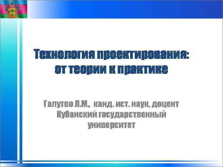 Технология проектирования: от теории к практике Галутво Л. М. , канд. ист. наук, доцент
