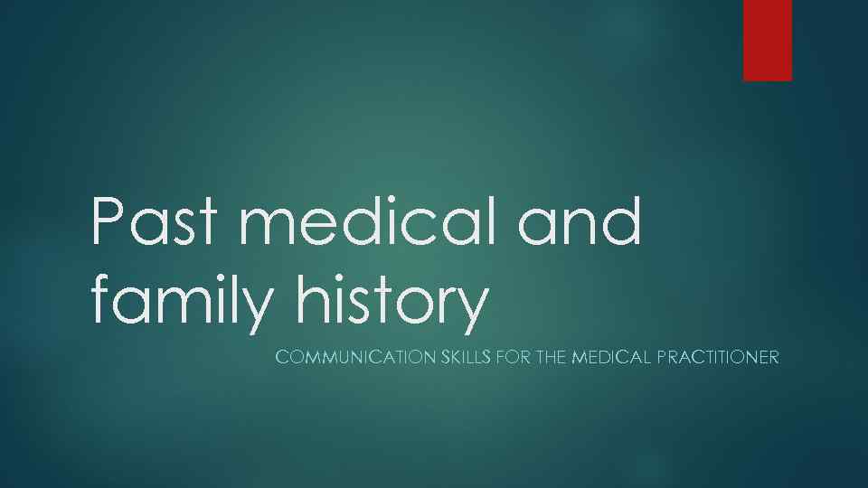 Past medical and family history COMMUNICATION SKILLS FOR THE MEDICAL PRACTITIONER 